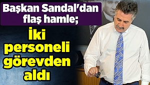 Başkan Sandal'dan flaş hamle; İki personeli görevden aldı