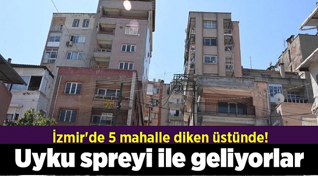 İzmir'de 5 mahalle diken üstünde! Uyku spreyi ile geliyorlar