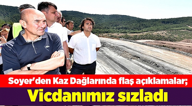 Soyer'den Kaz Dağlarında flaş açıklamalar; Vicdanımız sızladı