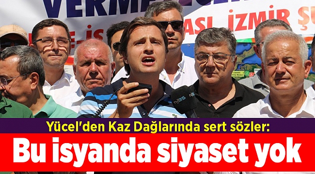 Yücel'den Kaz Dağlarında sert sözler: Bu isyanda siyaset yok