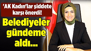 'AK Kadın'lar şiddete karşı önerdi! Belediyeler gündeme aldı...