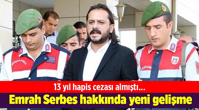 13 yıl hapis cezası alan Emrah Serbes hakkında yeni gelişme