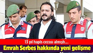 13 yıl hapis cezası alan Emrah Serbes hakkında yeni gelişme