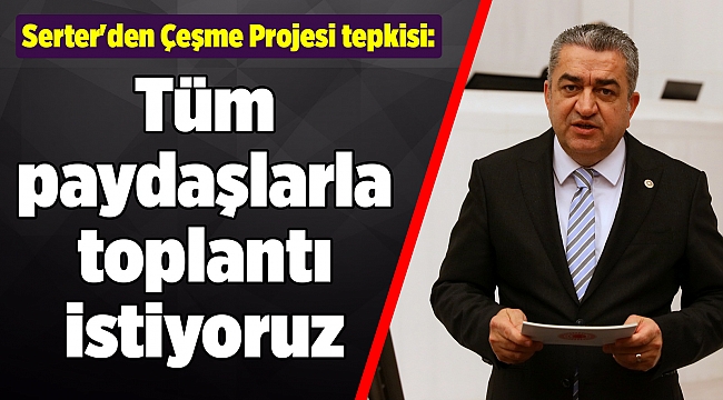 Serter'den Çeşme Projesi tepkisi: Tüm paydaşlarla toplantı istiyoruz