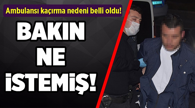 Ambulansı kaçırma nedeni belli oldu!