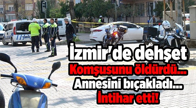 İzmir'de dehşet: Komşusunu öldürdü... Annesini bıçakladı... İntihar etti!