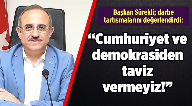 Başkan Sürekli; darbe tartışmalarını değerlendirdi: “Cumhuriyet ve demokrasiden taviz vermeyiz!”