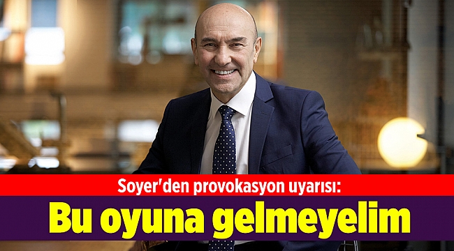 Soyer'den provokasyon uyarısı: Bu oyuna gelmeyelim