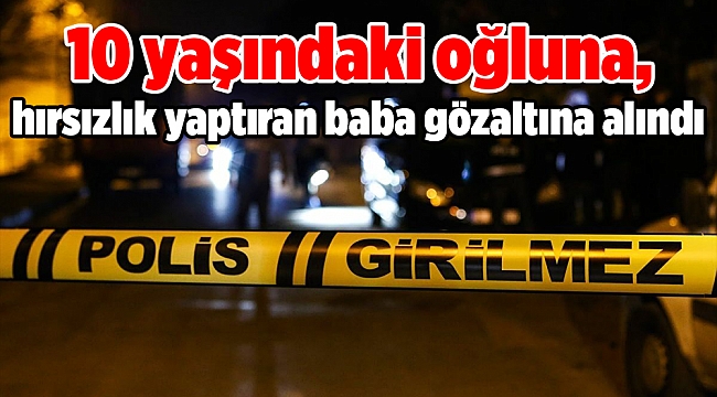 10 yaşındaki oğluna, hırsızlık yaptıran baba gözaltına alındı