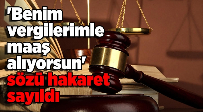 'Benim vergilerimle maaş alıyorsun' sözü hakaret sayıldı