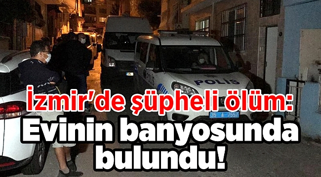 İzmir'de şüpheli ölüm: Evinin banyosunda bulundu!