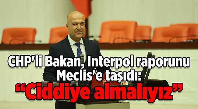 CHP'li Bakan, Interpol raporunu Meclis'e taşıdı: 'Ciddiye almalıyız'