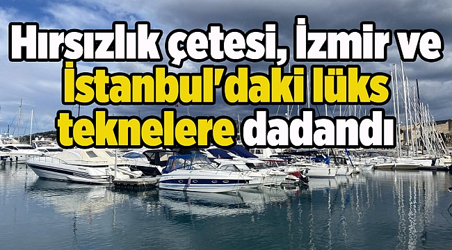 Hırsızlık çetesi, İzmir ve İstanbul'daki lüks teknelere dadandı