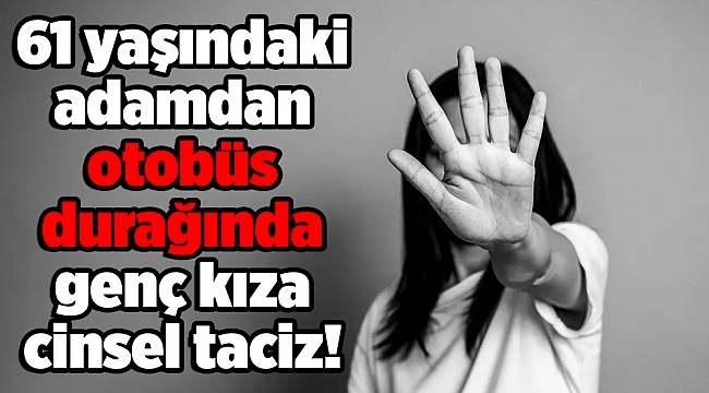 61 yaşındaki adamdan otobüs durağında genç kıza cinsel taciz!