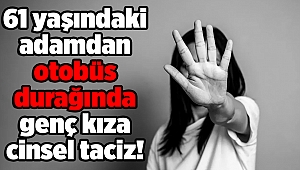 61 yaşındaki adamdan otobüs durağında genç kıza cinsel taciz!