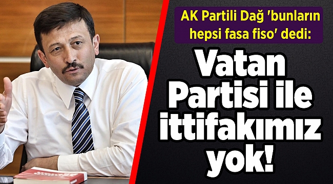 AK Partili Dağ 'bunların hepsi fasa fiso' dedi: Vatan Partisi ile ittifakımız yok!