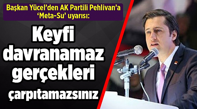 Başkan Yücel’den AK Partili Pehlivan’a ‘Meta-Su’ uyarısı: Keyfi davranamaz gerçekleri çarpıtamazsınız