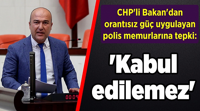 CHP'li Bakan'dan orantısız güç uygulayan polis memurlarına tepki: 'Kabul edilemez'