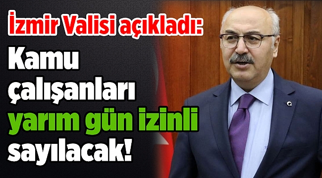 İzmir Valisi açıkladı: Kamu çalışanları yarım gün izinli sayılacak!