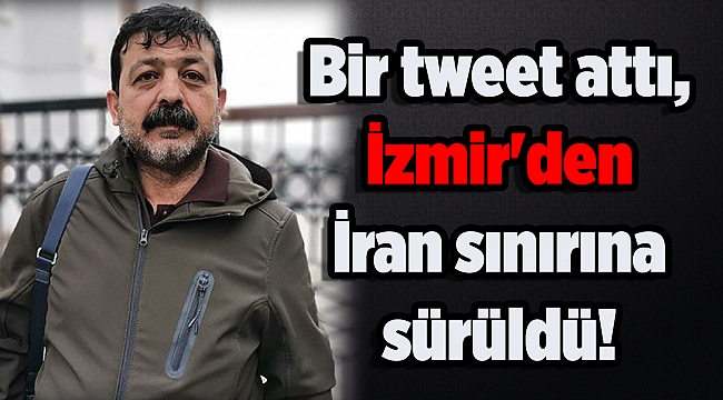 Bir tweet attı, İzmir'den İran sınırına sürüldü!