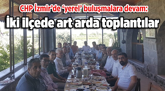 CHP İzmir’de ‘yerel’ buluşmalara devam: İki ilçede art arda toplantılar