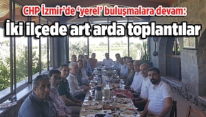 CHP İzmir’de ‘yerel’ buluşmalara devam: İki ilçede art arda toplantılar