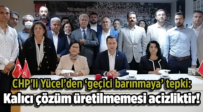 CHP'li Yücel’den ‘geçici barınmaya’ tepki: Kalıcı çözüm üretilmemesi acizliktir!