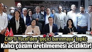 CHP'li Yücel’den ‘geçici barınmaya’ tepki: Kalıcı çözüm üretilmemesi acizliktir!