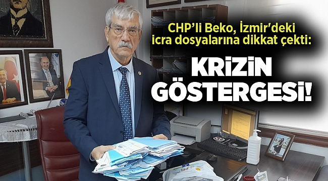 CHP’li Beko, İzmir'deki icra dosyalarına dikkat çekti: Krizin göstergesi