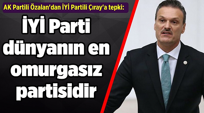 AK Partili Özalan'dan İYİ Partili Çıray'a tepki: İYİ Parti dünyanın en omurgasız partisidir