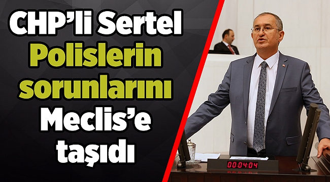 CHP’li Sertel Polislerin sorunlarını Meclis’e taşıdı