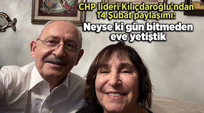 CHP lideri Kılıçdaroğlu'ndan 14 Şubat paylaşımı: Neyse ki gün bitmeden eve yetiştik