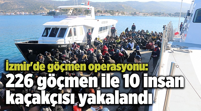 İzmir'de göçmen operasyonu: 226 göçmen ile 10 insan kaçakçısı yakalandı