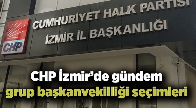 CHP İzmir’de gündem grup başkanvekilliği seçimleri