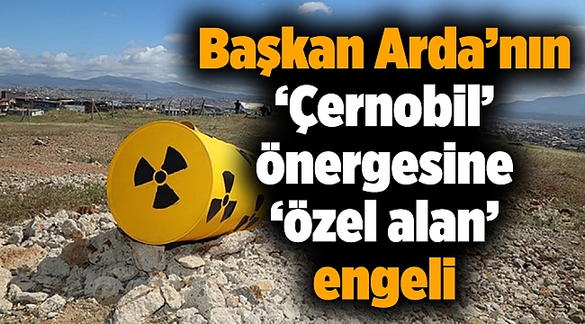 Başkan Arda’nın ‘Çernobil’ önergesine ‘özel alan’ engeli