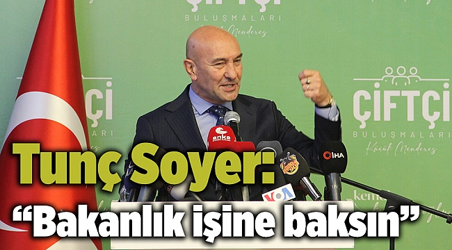 Tunç Soyer: “Bakanlık işine baksın”