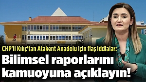 CHP'li Kılıç'tan Atakent Anadolu için flaş iddialar: Bilimsel raporlarını kamuoyuna açıklayın!