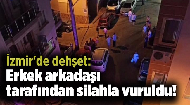 İzmir'de dehşet: Erkek arkadaşı tarafından silahla vuruldu!