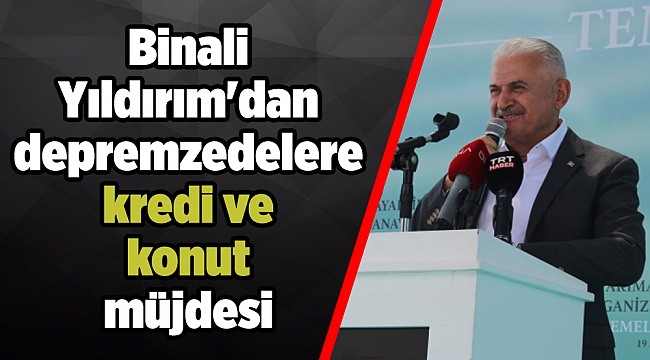 Yıldırım'dan depremzedelere kredi ve konut müjdesi