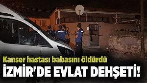 İzmir'de evlat dehşeti! Kanser hastası babasını öldürdü