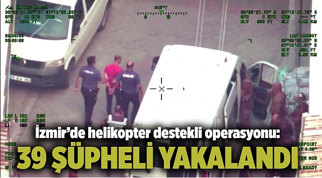 İzmir’de helikopter destekli operasyonu: 39 şüpheli yakalandı