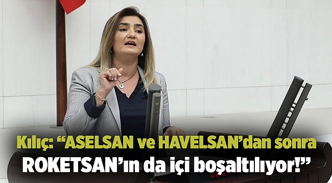 Kılıç: “ASELSAN ve HAVELSAN’dan sonra ROKETSAN’ın da içi boşaltılıyor!”