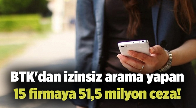 BTK'dan izinsiz arama yapan 15 firmaya 51,5 milyon ceza!