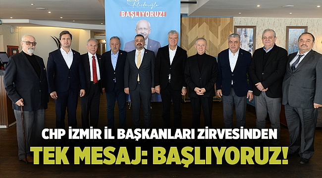 CHP İZMİR İL BAŞKANLARI ZİRVESİNDEN TEK MESAJ: BAŞLIYORUZ!