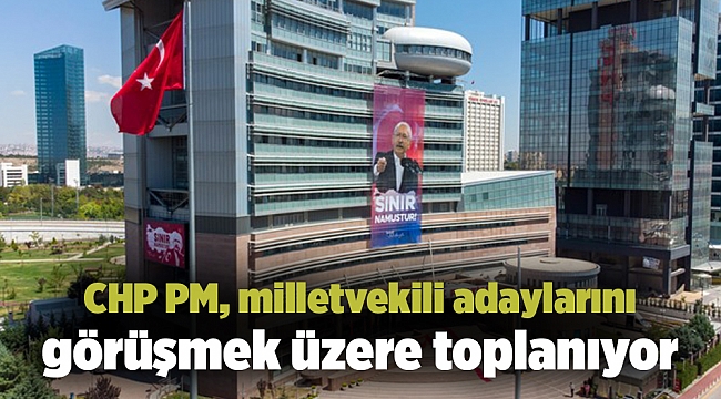 CHP PM, milletvekili adaylarını görüşmek üzere toplanıyor