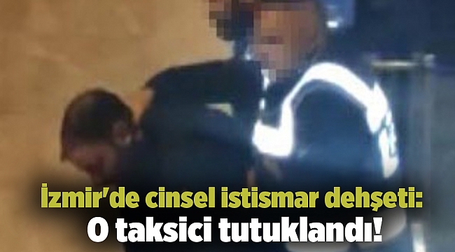 İzmir'de cinsel istismar dehşeti: O taksici tutuklandı!