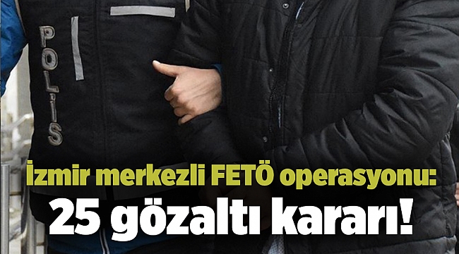 İzmir merkezli FETÖ operasyonu: 25 gözaltı kararı!