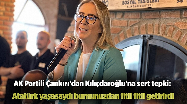 AK Partili Çankırı’dan Kılıçdaroğlu'na sert tepki: Atatürk yaşasaydı burnunuzdan fitil fitil getirirdi