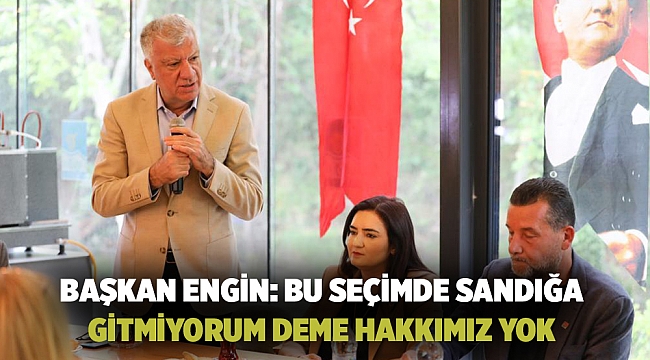 BAŞKAN ENGİN: BU SEÇİMDE SANDIĞA GİTMİYORUM DEME HAKKIMIZ YOK