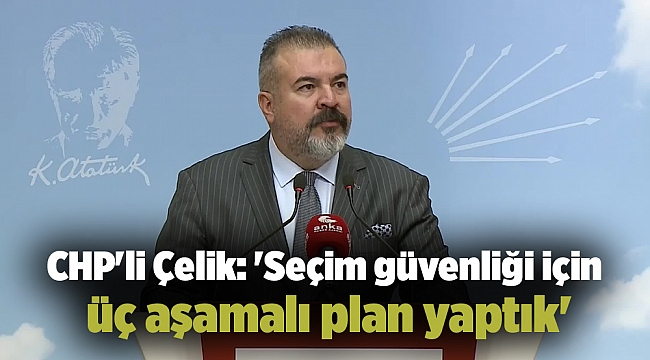 CHP'li Çelik: 'Seçim güvenliği için üç aşamalı plan yaptık'